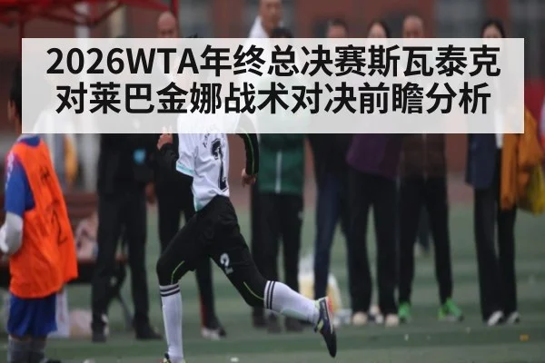 2026WTA年终总决赛斯瓦泰克对莱巴金娜战术对决前瞻分析